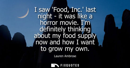 Small: I saw Food, Inc. last night - it was like a horror movie. Im definitely thinking about my food supply n