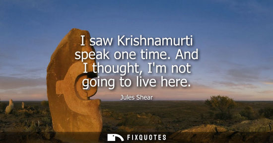 Small: I saw Krishnamurti speak one time. And I thought, Im not going to live here