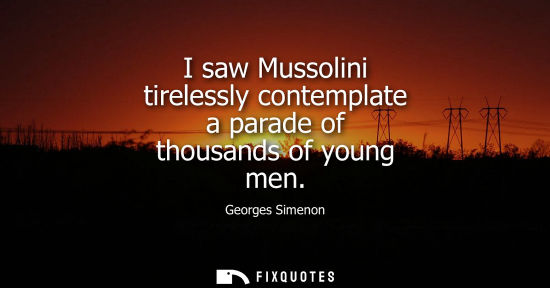 Small: I saw Mussolini tirelessly contemplate a parade of thousands of young men