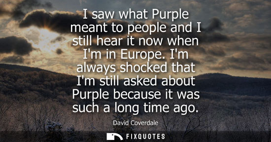 Small: I saw what Purple meant to people and I still hear it now when Im in Europe. Im always shocked that Im 