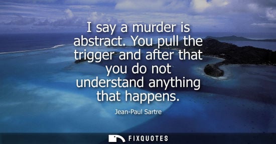 Small: I say a murder is abstract. You pull the trigger and after that you do not understand anything that happens