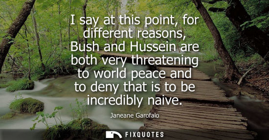 Small: I say at this point, for different reasons, Bush and Hussein are both very threatening to world peace a