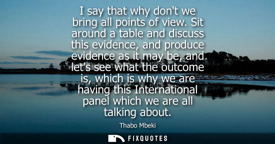 Small: I say that why dont we bring all points of view. Sit around a table and discuss this evidence, and prod