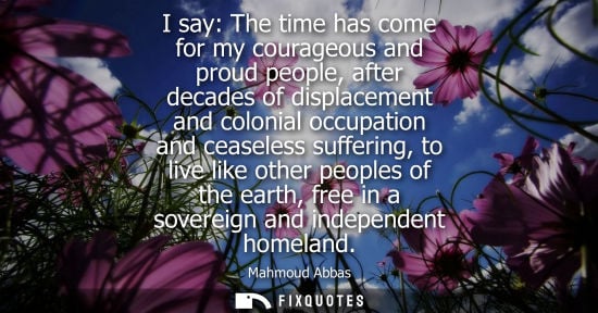 Small: I say: The time has come for my courageous and proud people, after decades of displacement and colonial