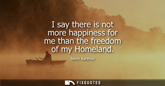 Small: I say there is not more happiness for me than the freedom of my Homeland