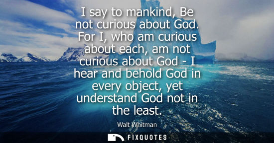 Small: I say to mankind, Be not curious about God. For I, who am curious about each, am not curious about God - I hea
