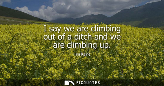 Small: I say we are climbing out of a ditch and we are climbing up