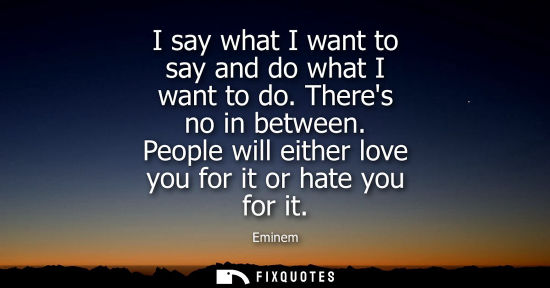 Small: I say what I want to say and do what I want to do. Theres no in between. People will either love you fo