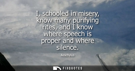 Small: I, schooled in misery, know many purifying rites, and I know where speech is proper and where silence