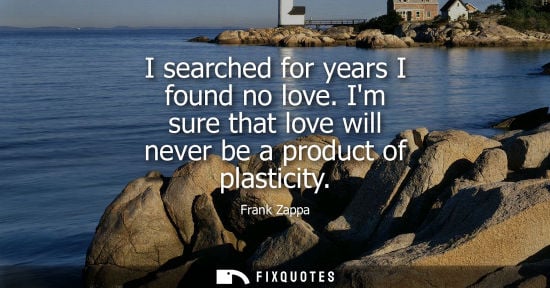 Small: I searched for years I found no love. Im sure that love will never be a product of plasticity