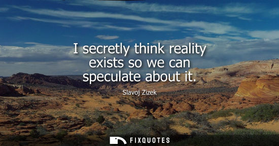 Small: I secretly think reality exists so we can speculate about it