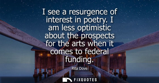 Small: I see a resurgence of interest in poetry. I am less optimistic about the prospects for the arts when it