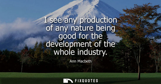 Small: I see any production of any nature being good for the development of the whole industry