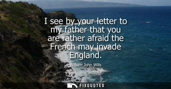 Small: I see by your letter to my father that you are rather afraid the French may invade England