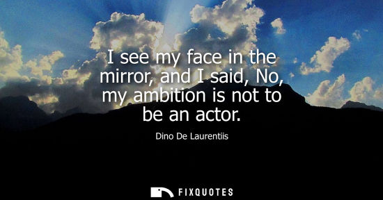 Small: I see my face in the mirror, and I said, No, my ambition is not to be an actor