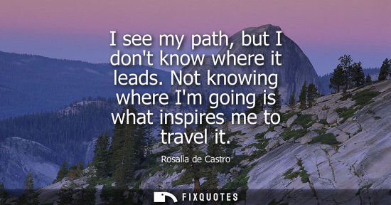 Small: I see my path, but I dont know where it leads. Not knowing where Im going is what inspires me to travel