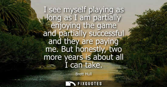 Small: I see myself playing as long as I am partially enjoying the game and partially successful and they are 
