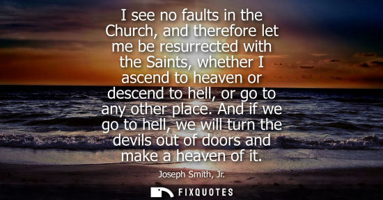 Small: I see no faults in the Church, and therefore let me be resurrected with the Saints, whether I ascend to