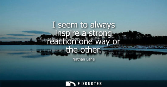 Small: I seem to always inspire a strong reaction one way or the other
