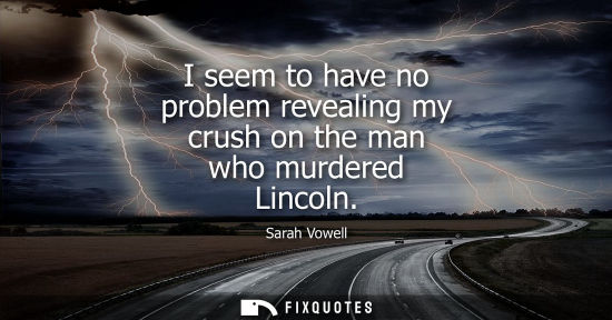 Small: I seem to have no problem revealing my crush on the man who murdered Lincoln