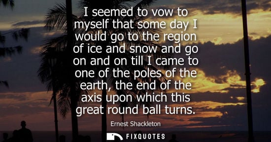 Small: I seemed to vow to myself that some day I would go to the region of ice and snow and go on and on till 