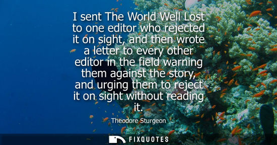 Small: I sent The World Well Lost to one editor who rejected it on sight, and then wrote a letter to every oth