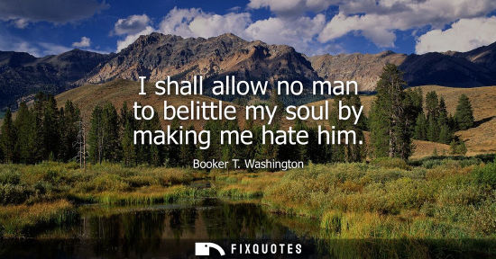 Small: I shall allow no man to belittle my soul by making me hate him