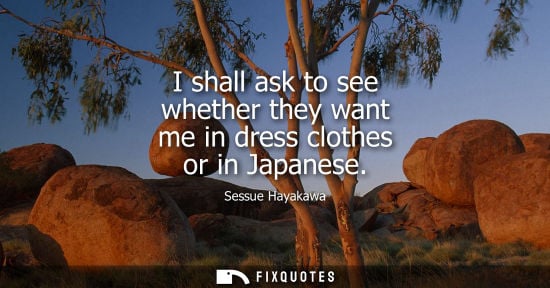 Small: I shall ask to see whether they want me in dress clothes or in Japanese