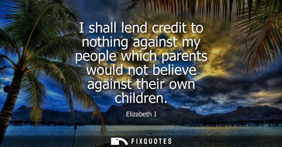 Small: I shall lend credit to nothing against my people which parents would not believe against their own chil