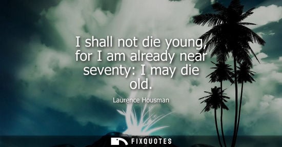 Small: I shall not die young, for I am already near seventy: I may die old