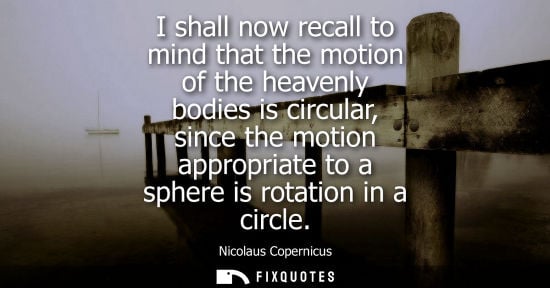 Small: I shall now recall to mind that the motion of the heavenly bodies is circular, since the motion appropr