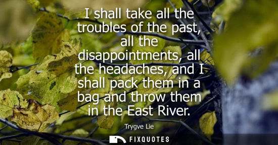 Small: I shall take all the troubles of the past, all the disappointments, all the headaches, and I shall pack