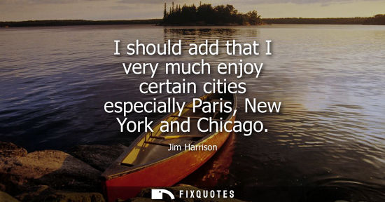 Small: I should add that I very much enjoy certain cities especially Paris, New York and Chicago