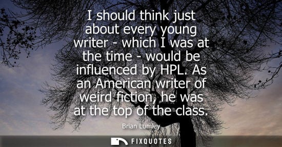 Small: I should think just about every young writer - which I was at the time - would be influenced by HPL.
