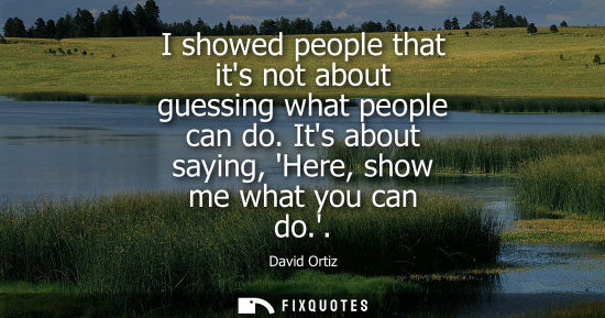 Small: I showed people that its not about guessing what people can do. Its about saying, Here, show me what you can d