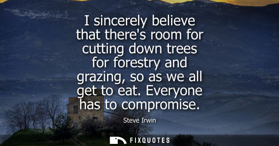 Small: I sincerely believe that theres room for cutting down trees for forestry and grazing, so as we all get 