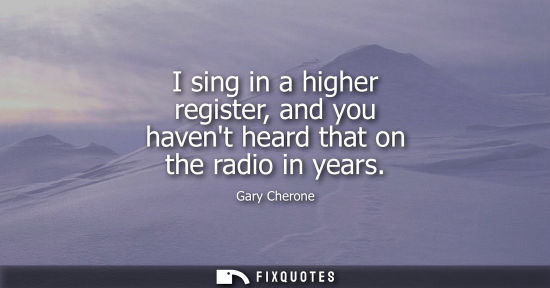 Small: I sing in a higher register, and you havent heard that on the radio in years