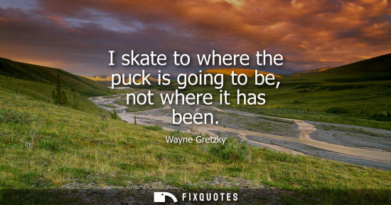 Small: I skate to where the puck is going to be, not where it has been
