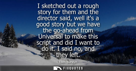 Small: I sketched out a rough story for them and the director said, well its a good story but we have the go-a