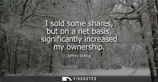 Small: I sold some shares, but on a net basis, significantly increased my ownership