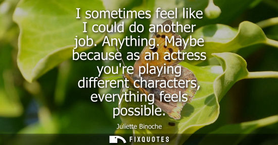 Small: I sometimes feel like I could do another job. Anything. Maybe because as an actress youre playing diffe