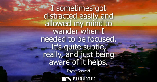Small: I sometimes got distracted easily and allowed my mind to wander when I needed to be focused. Its quite 