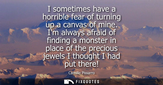 Small: I sometimes have a horrible fear of turning up a canvas of mine. Im always afraid of finding a monster 