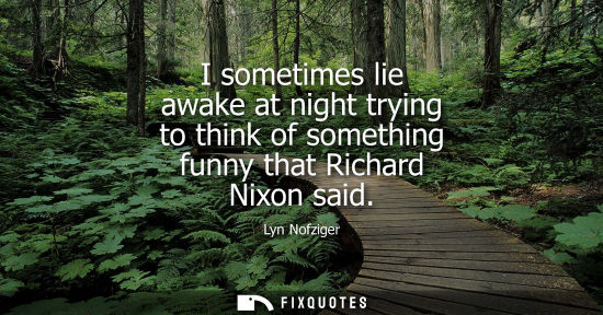 Small: I sometimes lie awake at night trying to think of something funny that Richard Nixon said