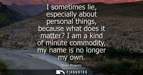 Small: I sometimes lie, especially about personal things, because what does it matter? I am a kind of minute c