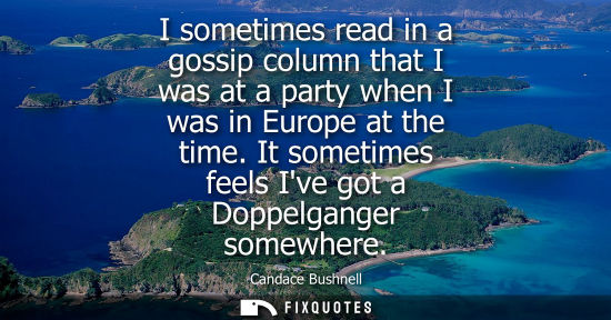 Small: I sometimes read in a gossip column that I was at a party when I was in Europe at the time. It sometime