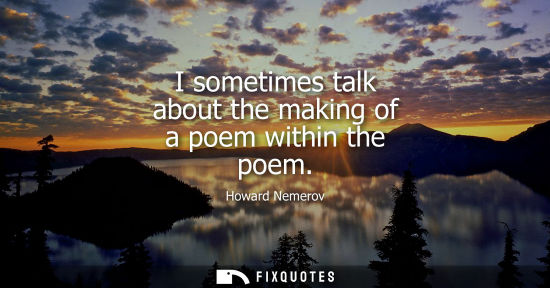 Small: I sometimes talk about the making of a poem within the poem