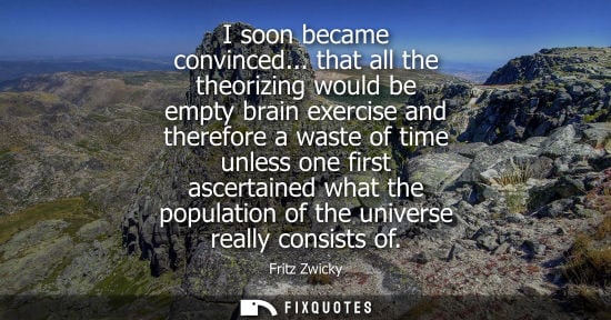 Small: I soon became convinced... that all the theorizing would be empty brain exercise and therefore a waste of time