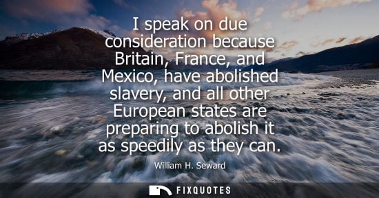 Small: I speak on due consideration because Britain, France, and Mexico, have abolished slavery, and all other
