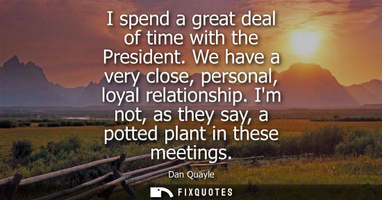 Small: I spend a great deal of time with the President. We have a very close, personal, loyal relationship. Im not, a